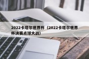 2022卡塔尔世界杯（2022卡塔尔世界杯决赛点球大战）