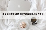 电子游戏专业课程（电子游戏设计与制作专业）