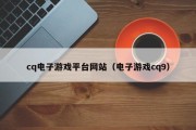 cq电子游戏平台网站（电子游戏cq9）