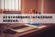 关于电子游戏弊端的例子（关于电子游戏的利弊的典型事例）