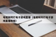 电视如何打电子游戏直播（电视如何打电子游戏直播教程）