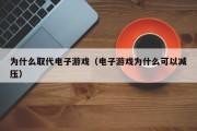为什么取代电子游戏（电子游戏为什么可以减压）