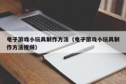 电子游戏小玩具制作方法（电子游戏小玩具制作方法视频）