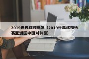 2019世界杯预选赛（2019世界杯预选赛亚洲区中国对韩国）