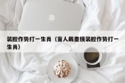 装腔作势打一生肖（盲人戴墨镜装腔作势打一生肖）
