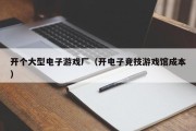 开个大型电子游戏厂（开电子竞技游戏馆成本）