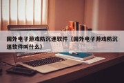 国外电子游戏防沉迷软件（国外电子游戏防沉迷软件叫什么）
