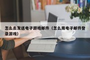 怎么去发送电子游戏邮件（怎么用电子邮件登录游戏）