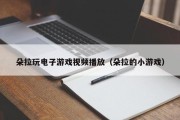 朵拉玩电子游戏视频播放（朵拉的小游戏）