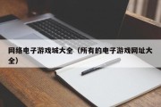 网络电子游戏城大全（所有的电子游戏网址大全）