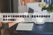 嘉星电子游戏机安装方法（嘉星电子游戏机安装方法图解）