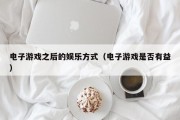 电子游戏之后的娱乐方式（电子游戏是否有益）