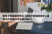 新电子网络游戏中心（新电子网络游戏中心最新大厅官网01平台最火的cc）