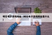 明仕电子游戏网站（明仕电子游戏网站是什么）