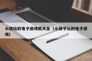 小孩玩的电子游戏机大全（小孩子玩的电子游戏）
