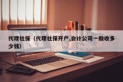代理社保（代理社保开户,会计公司一般收多少钱）