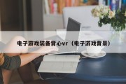 电子游戏装备背心vr（电子游戏背景）