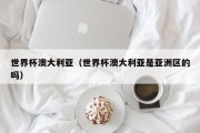 世界杯澳大利亚（世界杯澳大利亚是亚洲区的吗）