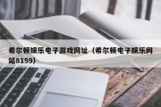 希尔顿娱乐电子游戏网址（希尔顿电子娱乐网站8159）