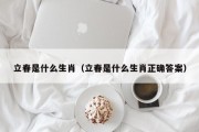 立春是什么生肖（立春是什么生肖正确答案）