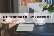 玩电子游戏的利大于弊（玩电子游戏是弊大于利）