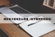 博彩电子游戏怎么搭建（电子赌博官网游戏）
