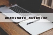 如何看电子游戏下架（怎么查看电子游戏）